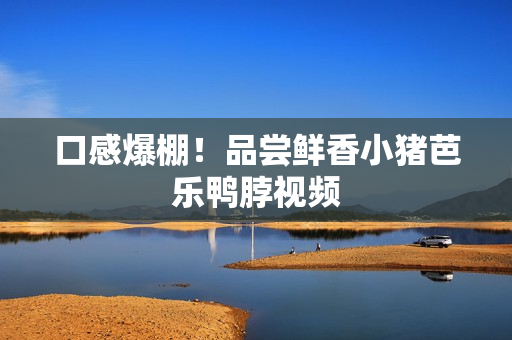 口感爆棚！品尝鲜香小猪芭乐鸭脖视频