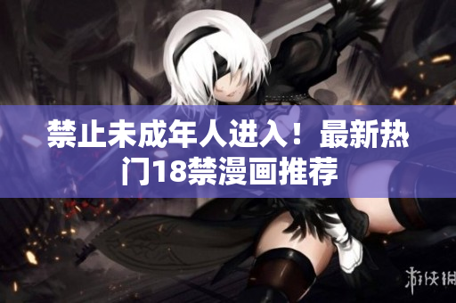 禁止未成年人进入！最新热门18禁漫画推荐