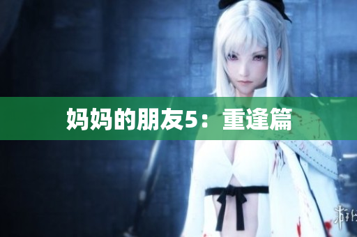 妈妈的朋友5：重逢篇