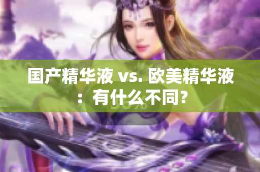 国产精华液 vs. 欧美精华液：有什么不同？