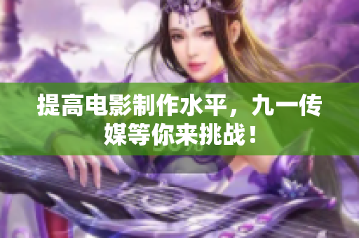 提高电影制作水平，九一传媒等你来挑战！