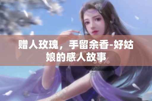 赠人玫瑰，手留余香-好姑娘的感人故事