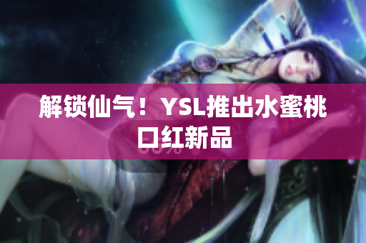 解锁仙气！YSL推出水蜜桃口红新品