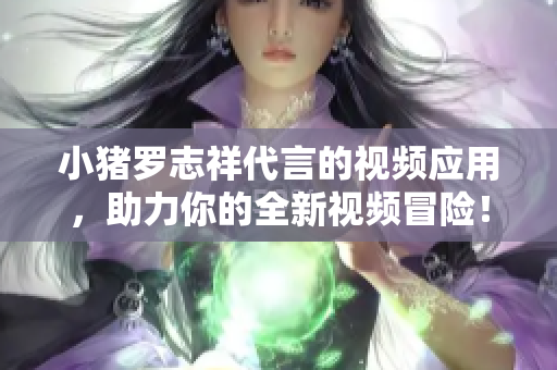 小猪罗志祥代言的视频应用，助力你的全新视频冒险！