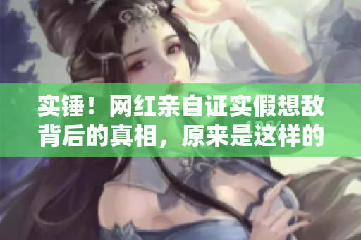 实锤！网红亲自证实假想敌背后的真相，原来是这样的！
