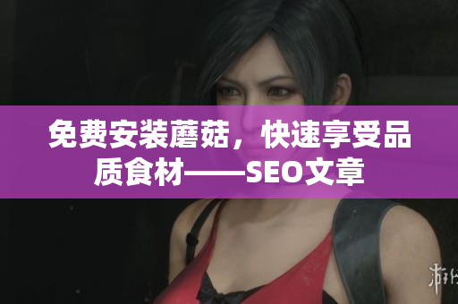 免费安装蘑菇，快速享受品质食材——SEO文章