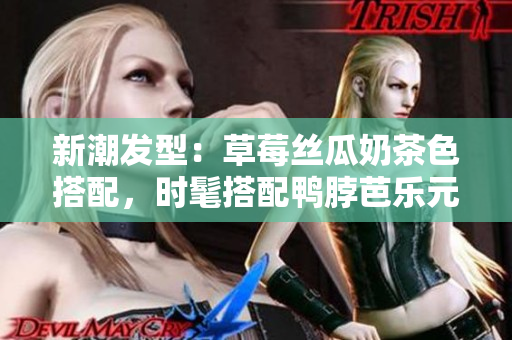 新潮发型：草莓丝瓜奶茶色搭配，时髦搭配鸭脖芭乐元素