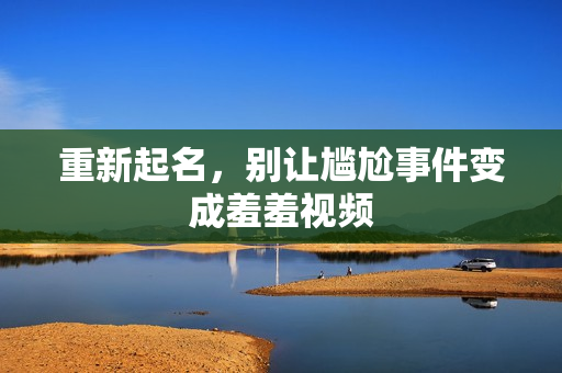 重新起名，别让尴尬事件变成羞羞视频