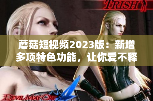 蘑菇短视频2023版：新增多项特色功能，让你爱不释手