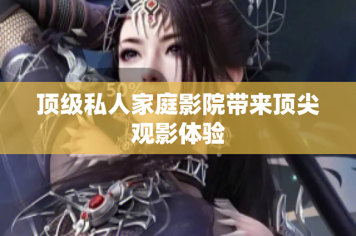 顶级私人家庭影院带来顶尖观影体验