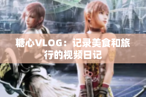 糖心VLOG：记录美食和旅行的视频日记