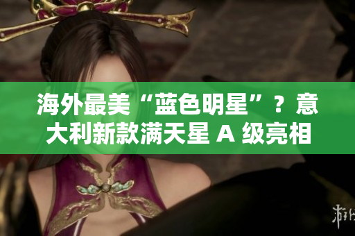 海外最美“蓝色明星”？意大利新款满天星 A 级亮相