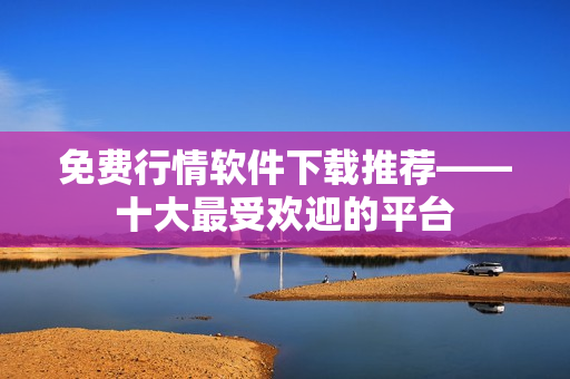 免费行情软件下载推荐——十大最受欢迎的平台