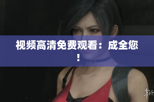 视频高清免费观看：成全您！