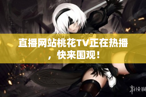 直播网站桃花TV正在热播，快来围观！