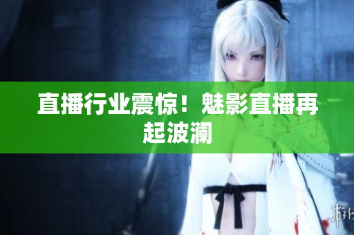 直播行业震惊！魅影直播再起波澜