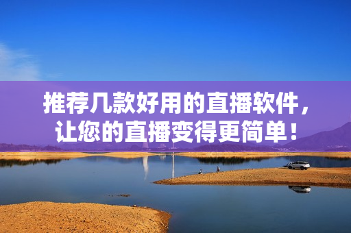 推荐几款好用的直播软件，让您的直播变得更简单！