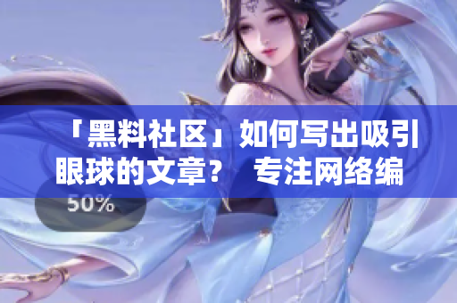 「黑料社区」如何写出吸引眼球的文章？  专注网络编辑技巧