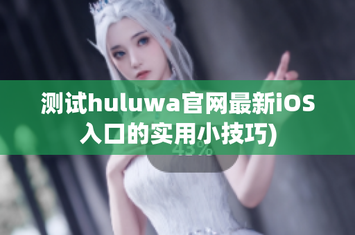测试huluwa官网最新iOS入口的实用小技巧)