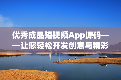 优秀成品短视频App源码——让您轻松开发创意与精彩视频！