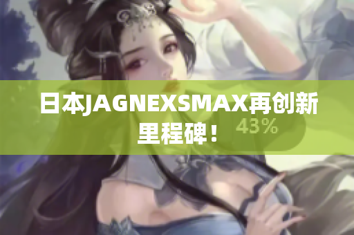 日本JAGNEXSMAX再创新里程碑！