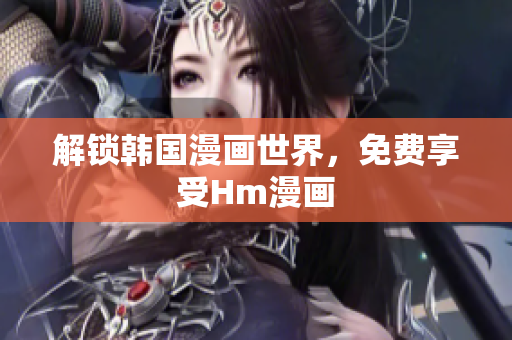 解锁韩国漫画世界，免费享受Hm漫画