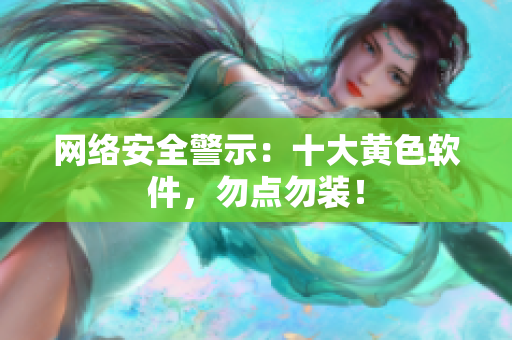 网络安全警示：十大黄色软件，勿点勿装！