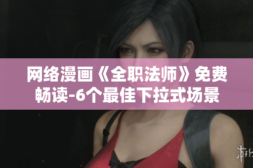 网络漫画《全职法师》免费畅读-6个最佳下拉式场景