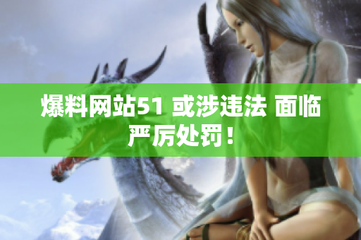 爆料网站51 或涉违法 面临严厉处罚！