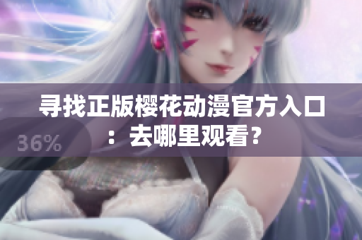 寻找正版樱花动漫官方入口：去哪里观看？