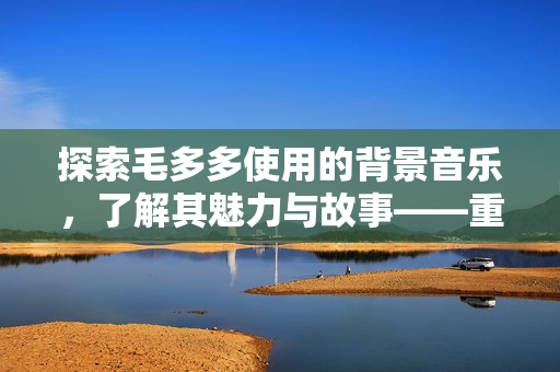 探索毛多多使用的背景音乐，了解其魅力与故事——重温背后的创意之路