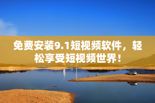 免费安装9.1短视频软件，轻松享受短视频世界！