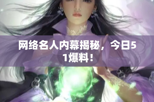 网络名人内幕揭秘，今日51爆料！