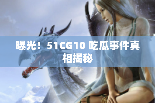 曝光！51CG10 吃瓜事件真相揭秘