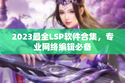 2023最全LSP软件合集，专业网络编辑必备