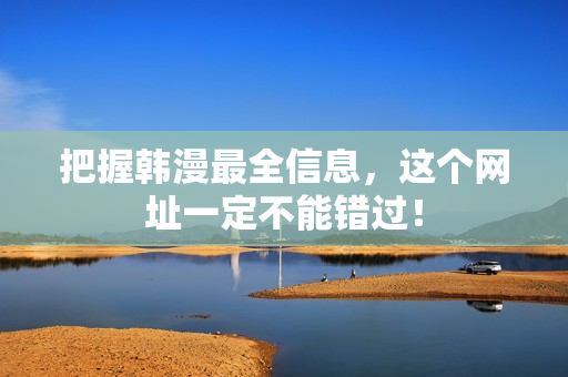 把握韩漫最全信息，这个网址一定不能错过！