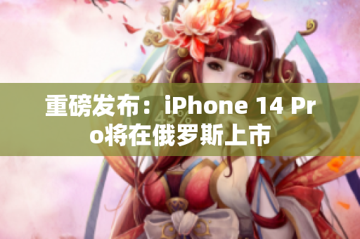 重磅发布：iPhone 14 Pro将在俄罗斯上市