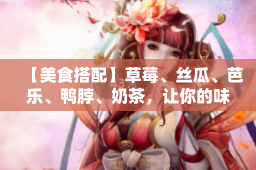 【美食搭配】草莓、丝瓜、芭乐、鸭脖、奶茶，让你的味蕾得到满足！