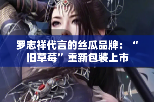 罗志祥代言的丝瓜品牌：“旧草莓”重新包装上市