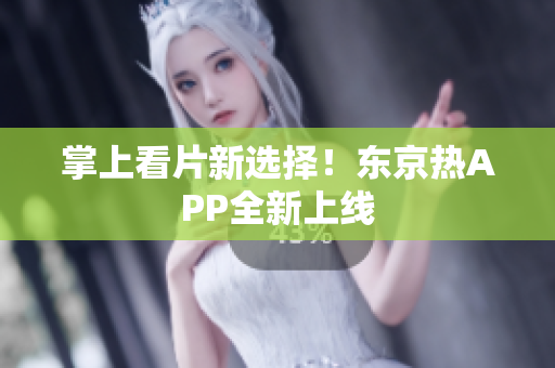 掌上看片新选择！东京热APP全新上线