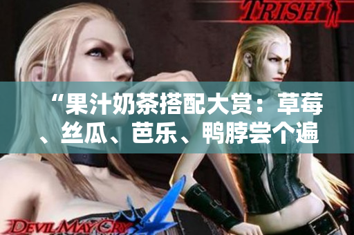 “果汁奶茶搭配大赏：草莓、丝瓜、芭乐、鸭脖尝个遍”