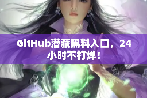 GitHub潜藏黑料入口，24小时不打烊！