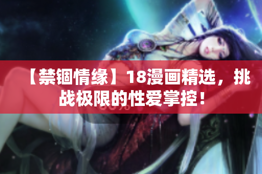 【禁锢情缘】18漫画精选，挑战极限的性爱掌控！