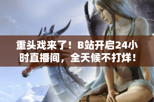 重头戏来了！B站开启24小时直播间，全天候不打烊！