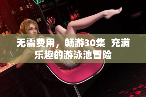 无需费用，畅游30集  充满乐趣的游泳池冒险