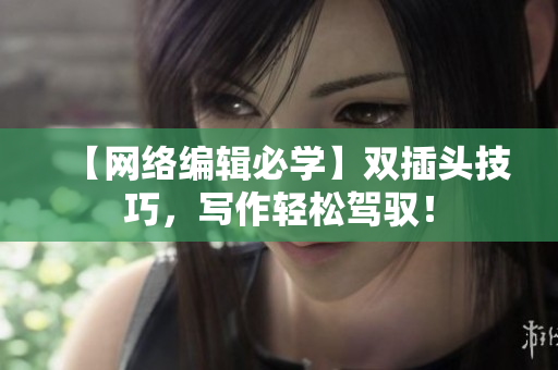 【网络编辑必学】双插头技巧，写作轻松驾驭！