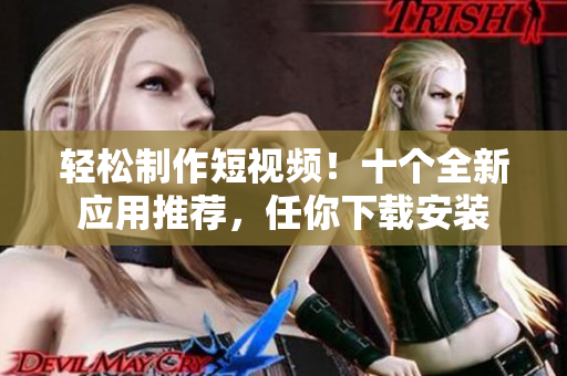 轻松制作短视频！十个全新应用推荐，任你下载安装