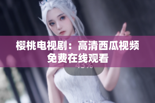 樱桃电视剧：高清西瓜视频免费在线观看