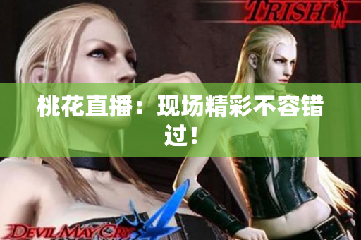 桃花直播：现场精彩不容错过！