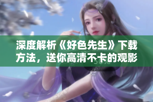深度解析《好色先生》下载方法，送你高清不卡的观影体验